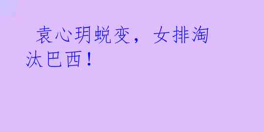 袁心玥蜕变,女排淘汰巴西!