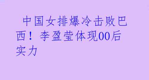  中国女排爆冷击败巴西！李盈莹体现00后实力 