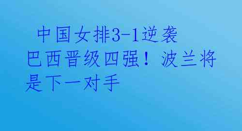 中国女排3-1逆袭巴西晋级四强!波兰将是下一对手