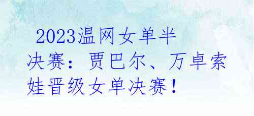  2023温网女单半决赛：贾巴尔、万卓索娃晋级女单决赛！ 