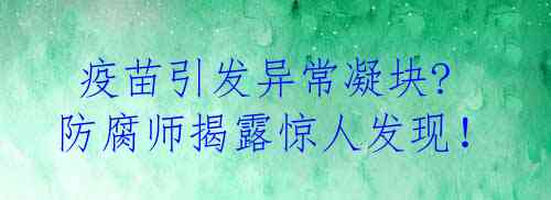 疫苗引发异常凝块? 防腐师揭露惊人发现!