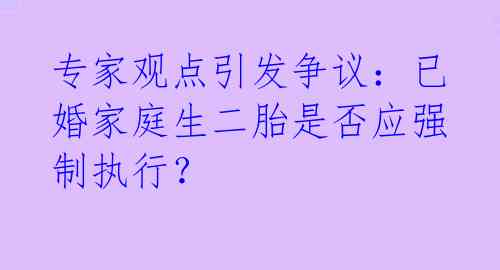 专家观点引发争议:已婚家庭生二胎是否应强制执行?