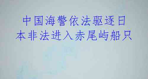  中国海警依法驱逐日本非法进入赤尾屿船只 