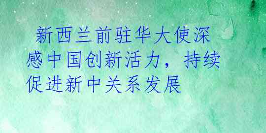  新西兰前驻华大使深感中国创新活力，持续促进新中关系发展 