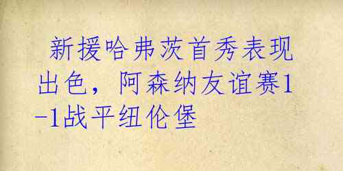 新援哈弗茨首秀表现出色,阿森纳友谊赛1-1战平纽伦堡