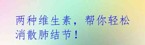 两种维生素,帮你轻松消散肺结节!