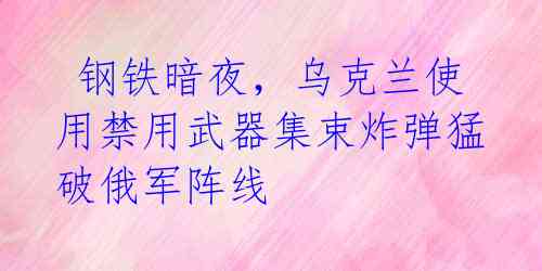  钢铁暗夜，乌克兰使用禁用武器集束炸弹猛破俄军阵线 