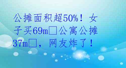 公摊面积超50%！女子买69m2公寓公摊37m2，网友炸了！ 