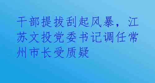 干部提拔刮起风暴,江苏文投党委书记调任常州市长受质疑