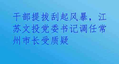 干部提拔刮起风暴，江苏文投党委书记调任常州市长受质疑 