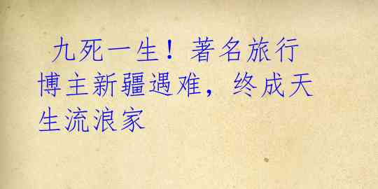 九死一生!著名旅行博主新疆遇难,终成天生流浪家