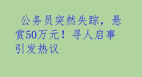  公务员突然失踪，悬赏50万元！寻人启事引发热议 