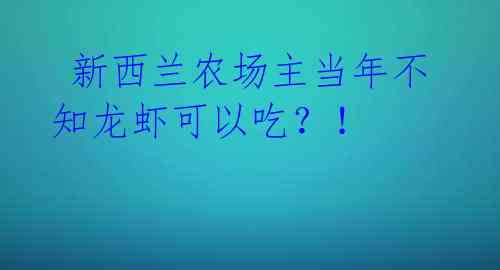 新西兰农场主当年不知龙虾可以吃?!