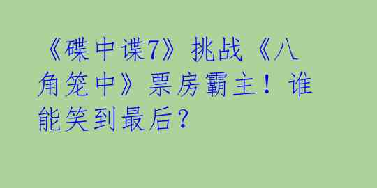 《碟中谍7》挑战《八角笼中》票房霸主!谁能笑到最后?