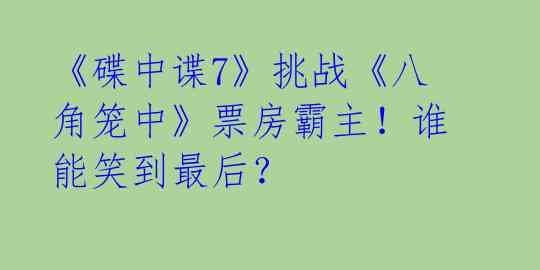 《碟中谍7》挑战《八角笼中》票房霸主！谁能笑到最后？ 