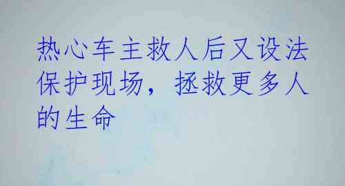 热心车主救人后又设法保护现场，拯救更多人的生命 