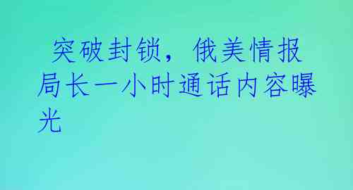  突破封锁，俄美情报局长一小时通话内容曝光 