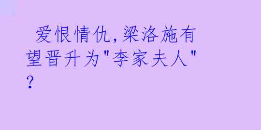 爱恨情仇,梁洛施有望晋升为"李家夫人"?