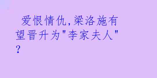  爱恨情仇,梁洛施有望晋升为"李家夫人"？ 