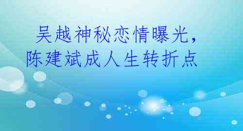  吴越神秘恋情曝光，陈建斌成人生转折点 