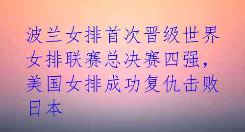 波兰女排首次晋级世界女排联赛总决赛四强,美国女排成功复仇击败日本