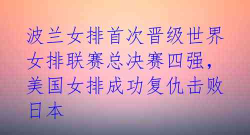 波兰女排首次晋级世界女排联赛总决赛四强，美国女排成功复仇击败日本 