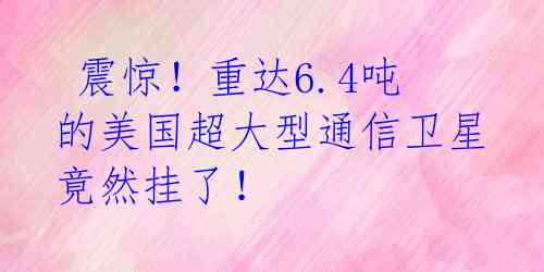 震惊!重达6.4吨的美国超大型通信卫星竟然挂了!