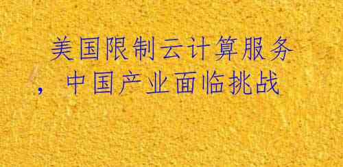 美国限制云计算服务,中国产业面临挑战