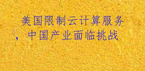  美国限制云计算服务，中国产业面临挑战 