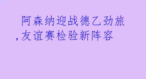 阿森纳迎战德乙劲旅,友谊赛检验新阵容