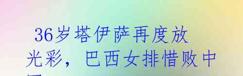  36岁塔伊萨再度放光彩，巴西女排惜败中国