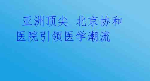  亚洲顶尖 北京协和医院引领医学潮流