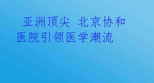  亚洲顶尖 北京协和医院引领医学潮流 