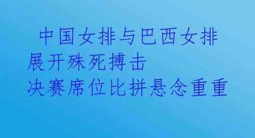  中国女排与巴西女排展开殊死搏击 决赛席位比拼悬念重重 