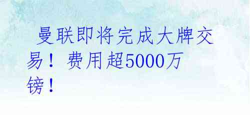  曼联即将完成大牌交易！费用超5000万镑！