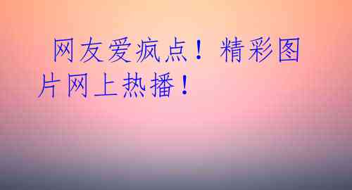  网友爱疯点！精彩图片网上热播！ 