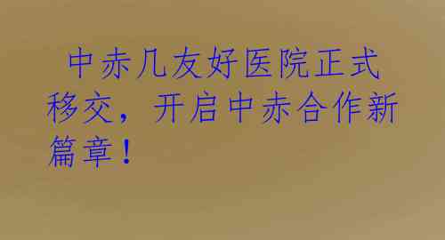  中赤几友好医院正式移交，开启中赤合作新篇章！