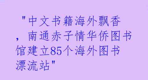  "中文书籍海外飘香，南通赤子情华侨图书馆建立85个海外图书漂流站" 