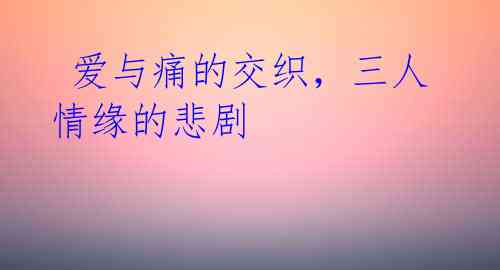  爱与痛的交织，三人情缘的悲剧