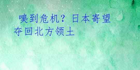  嗅到危机？日本寄望夺回北方领土