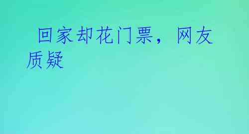 回家却花门票,网友质疑