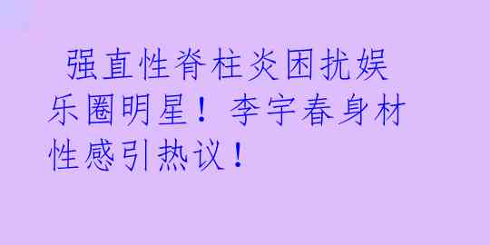 强直性脊柱炎困扰娱乐圈明星!李宇春身材性感引热议!