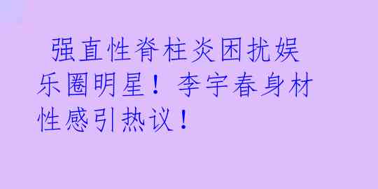  强直性脊柱炎困扰娱乐圈明星！李宇春身材性感引热议！ 