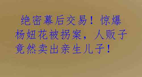  绝密幕后交易！惊爆杨妞花被拐案，人贩子竟然卖出亲生儿子！ 