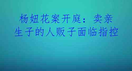 杨妞花案开庭:卖亲生子的人贩子面临指控