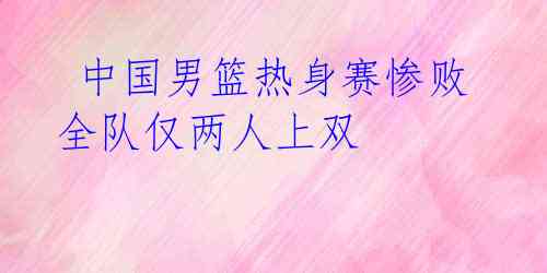 中国男篮热身赛惨败 全队仅两人上双
