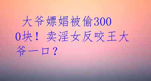 大爷嫖娼被偷3000块!卖淫女反咬王大爷一口?