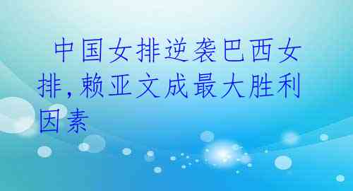 中国女排逆袭巴西女排,赖亚文成最大胜利因素