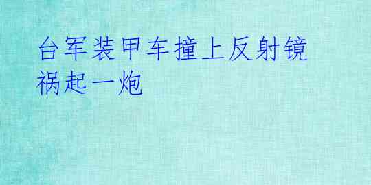  台军装甲车撞上反射镜 祸起一炮 