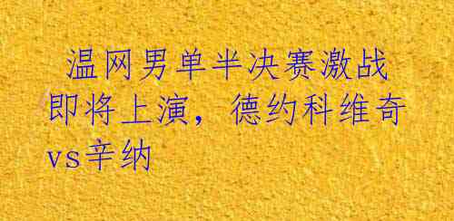 温网男单半决赛激战即将上演,德约科维奇vs辛纳